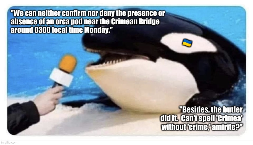 Crimean Bridge | "We can neither confirm nor deny the presence or
absence of an orca pod near the Crimean Bridge
around 0300 local time Monday."; 🇺🇦; "Besides, the butler did it.  Can't spell 'Crimea' without 'crime,' amirite?" | image tagged in orca interview | made w/ Imgflip meme maker