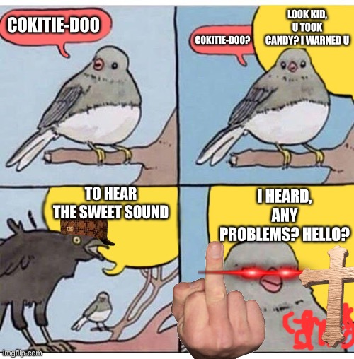 Annoying raven | LOOK KID, U TOOK CANDY? I WARNED U; COKITIE-DOO; COKITIE-DOO? TO HEAR THE SWEET SOUND; I HEARD, ANY PROBLEMS? HELLO? | image tagged in annoyed bird | made w/ Imgflip meme maker