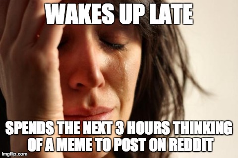 First World Problems | WAKES UP LATE SPENDS THE NEXT 3 HOURS THINKING OF A MEME TO POST ON REDDIT | image tagged in memes,first world problems | made w/ Imgflip meme maker