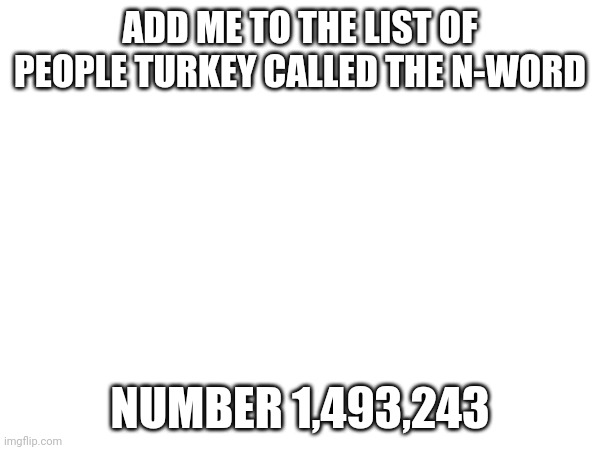 I'm white too | ADD ME TO THE LIST OF PEOPLE TURKEY CALLED THE N-WORD; NUMBER 1,493,243 | made w/ Imgflip meme maker