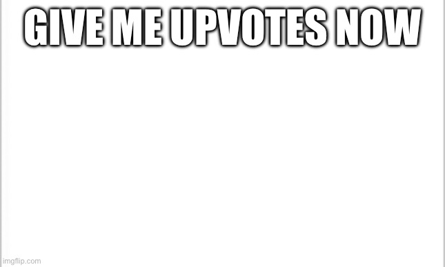 I want this to get 30 upvotes | GIVE ME UPVOTES NOW | image tagged in white background | made w/ Imgflip meme maker