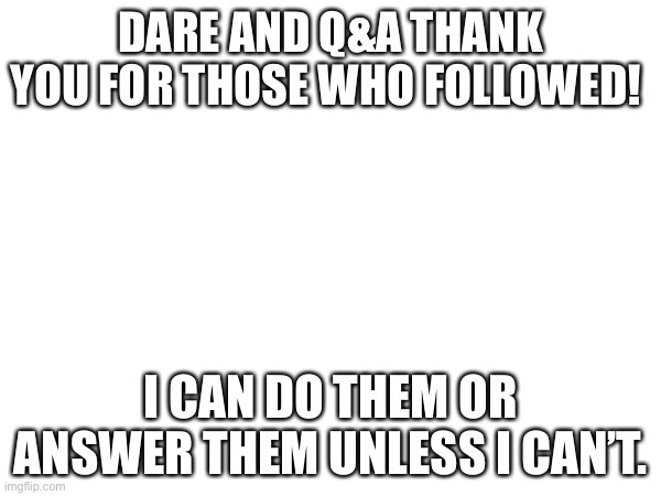 DARE AND Q&A THANK YOU FOR THOSE WHO FOLLOWED! I CAN DO THEM OR ANSWER THEM UNLESS I CAN’T. | made w/ Imgflip meme maker