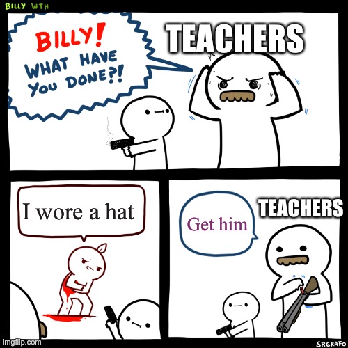 Hats in School | TEACHERS; TEACHERS; I wore a hat; Get him | image tagged in billy what have you done,hats,teachers,billy,guns,gun | made w/ Imgflip meme maker