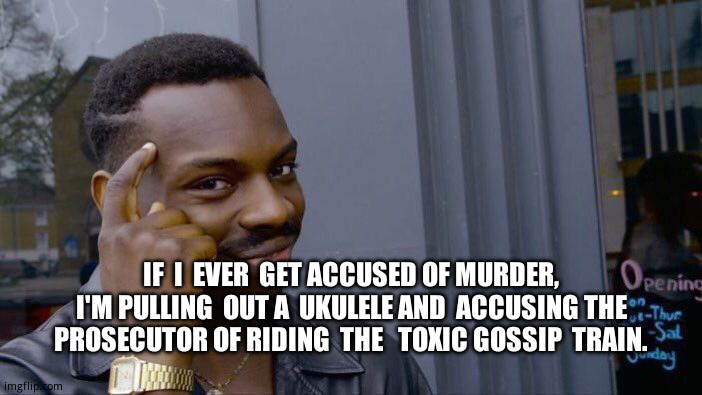 Roll Safe Think About It | IF  I  EVER  GET ACCUSED OF MURDER, I'M PULLING  OUT A  UKULELE AND  ACCUSING THE PROSECUTOR OF RIDING  THE   TOXIC GOSSIP  TRAIN. | image tagged in memes,roll safe think about it,you know i'm something of a scientist myself,relatable memes,you're not just wrong your stupid | made w/ Imgflip meme maker