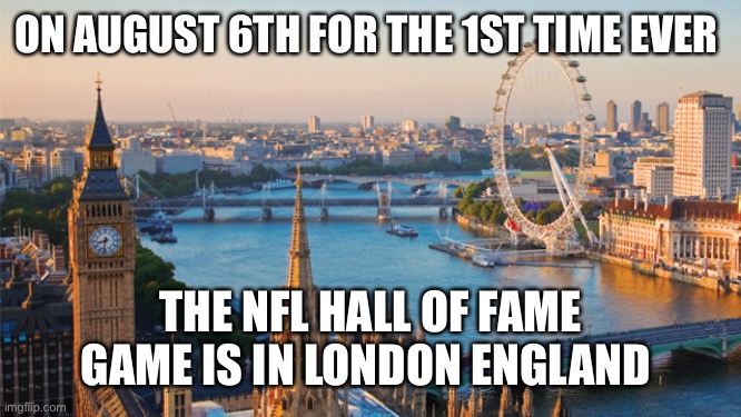 london | ON AUGUST 6TH FOR THE 1ST TIME EVER; THE NFL HALL OF FAME GAME IS IN LONDON ENGLAND | image tagged in london | made w/ Imgflip meme maker