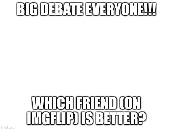 BIG DEBATE!!! | BIG DEBATE EVERYONE!!! WHICH FRIEND (ON IMGFLIP) IS BETTER? | made w/ Imgflip meme maker
