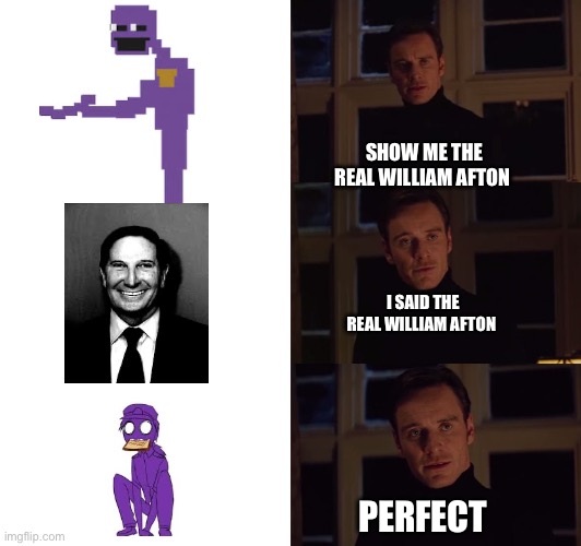perfection | SHOW ME THE REAL WILLIAM AFTON; I SAID THE REAL WILLIAM AFTON; PERFECT | image tagged in perfection | made w/ Imgflip meme maker