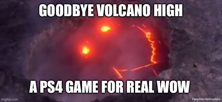 Happy Face Volcano | GOODBYE VOLCANO HIGH; A PS4 GAME FOR REAL WOW | image tagged in happy face volcano | made w/ Imgflip meme maker