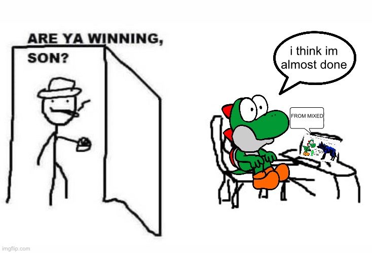 Are ya winning son? | i think im almost done; FROM MIXED | image tagged in are ya winning son | made w/ Imgflip meme maker