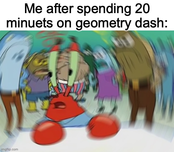 I get dizzy easily tbh | Me after spending 20 minuets on geometry dash: | image tagged in memes,mr krabs blur meme | made w/ Imgflip meme maker