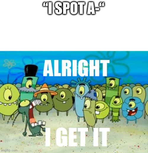 Now stop talking about them before he spreads | “I SPOT A-“ | image tagged in alright i get it | made w/ Imgflip meme maker