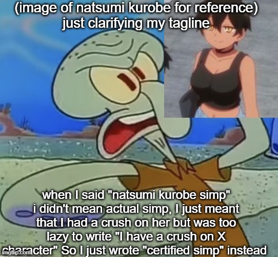 squidward mad | (image of natsumi kurobe for reference)
just clarifying my tagline; when I said "natsumi kurobe simp" i didn't mean actual simp, I just meant that I had a crush on her but was too lazy to write "I have a crush on X character" So I just wrote "certified simp" instead | image tagged in squidward mad | made w/ Imgflip meme maker