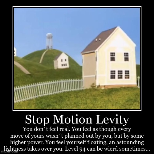 Stop Motion Levity | You don´t feel real. You feel as though every move of yours wasn´t planned out by you, but by some higher power. You fe | image tagged in funny,demotivationals | made w/ Imgflip demotivational maker