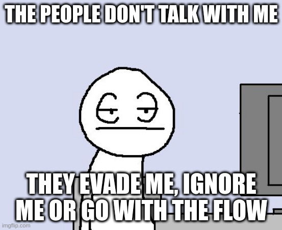 go with the flow | THE PEOPLE DON'T TALK WITH ME; THEY EVADE ME, IGNORE ME OR GO WITH THE FLOW | image tagged in bored of this crap | made w/ Imgflip meme maker