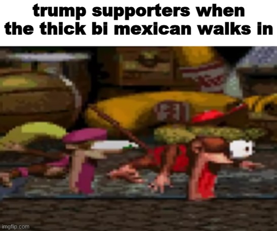 im bored | trump supporters when the thick bi mexican walks in | made w/ Imgflip meme maker