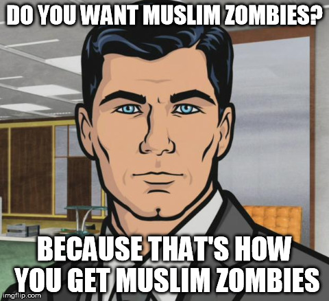 Archer | DO YOU WANT MUSLIM ZOMBIES? BECAUSE THAT'S HOW YOU GET MUSLIM ZOMBIES | image tagged in archer | made w/ Imgflip meme maker