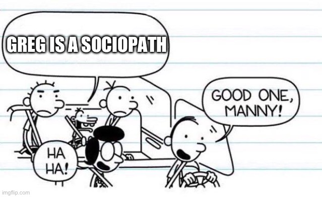 good one manny | GREG IS A SOCIOPATH | image tagged in good one manny | made w/ Imgflip meme maker