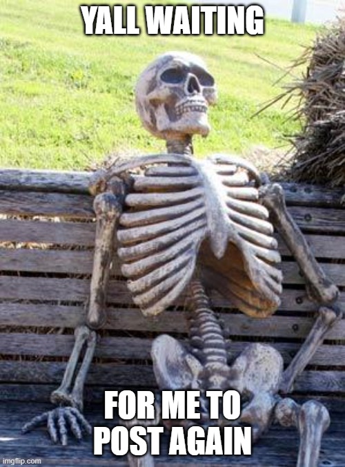 I'm Back (maybe) | YALL WAITING; FOR ME TO POST AGAIN | image tagged in memes,waiting skeleton | made w/ Imgflip meme maker