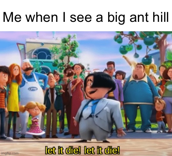 Haha yes die trash | Me when I see a big ant hill | image tagged in let it die let it die,lololol | made w/ Imgflip meme maker
