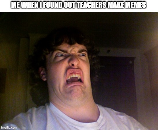 there bad | ME WHEN I FOUND OUT TEACHERS MAKE MEMES | image tagged in memes,oh no | made w/ Imgflip meme maker