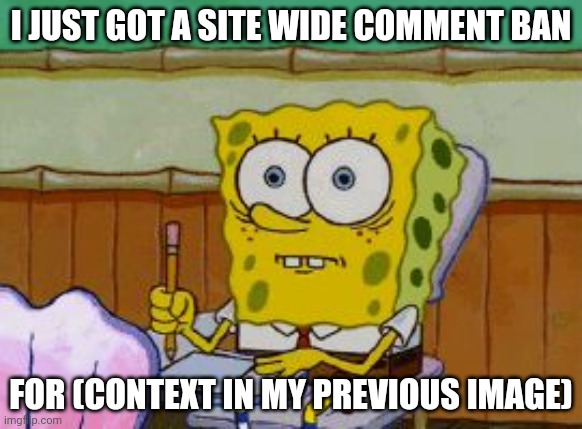 Scared Spongebob | I JUST GOT A SITE WIDE COMMENT BAN; FOR (CONTEXT IN MY PREVIOUS IMAGE) | image tagged in scared spongebob | made w/ Imgflip meme maker