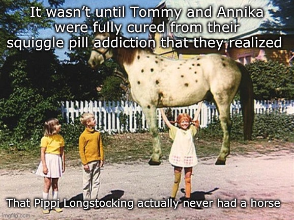 No shadow | It wasn’t until Tommy and Annika were fully cured from their squiggle pill addiction that they realized; That Pippi Longstocking actually never had a horse | image tagged in children | made w/ Imgflip meme maker