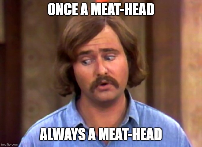 meathead | ONCE A MEAT-HEAD ALWAYS A MEAT-HEAD | image tagged in meathead | made w/ Imgflip meme maker