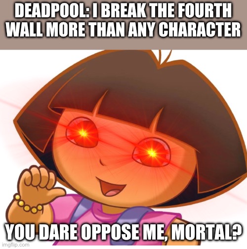 Dora | DEADPOOL: I BREAK THE FOURTH WALL MORE THAN ANY CHARACTER; YOU DARE OPPOSE ME, MORTAL? | image tagged in dora the explorer | made w/ Imgflip meme maker