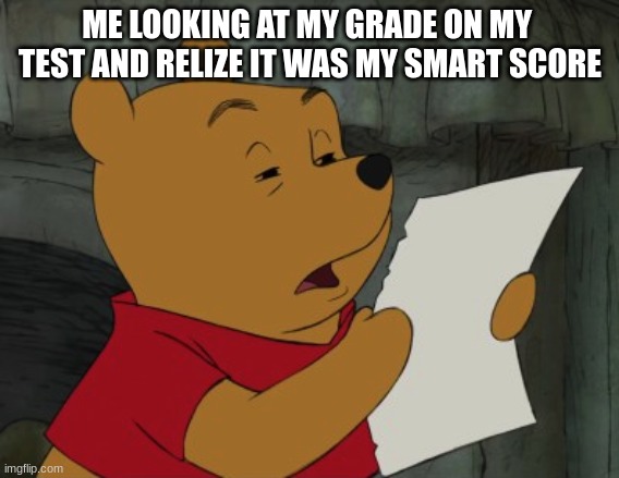 Relatable | ME LOOKING AT MY GRADE ON MY  TEST AND RELIZE IT WAS MY SMART SCORE | image tagged in winnie the pooh reading | made w/ Imgflip meme maker
