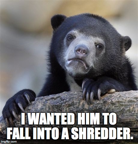 Confession Bear Meme | I WANTED HIM TO FALL INTO A SHREDDER. | image tagged in memes,confession bear | made w/ Imgflip meme maker