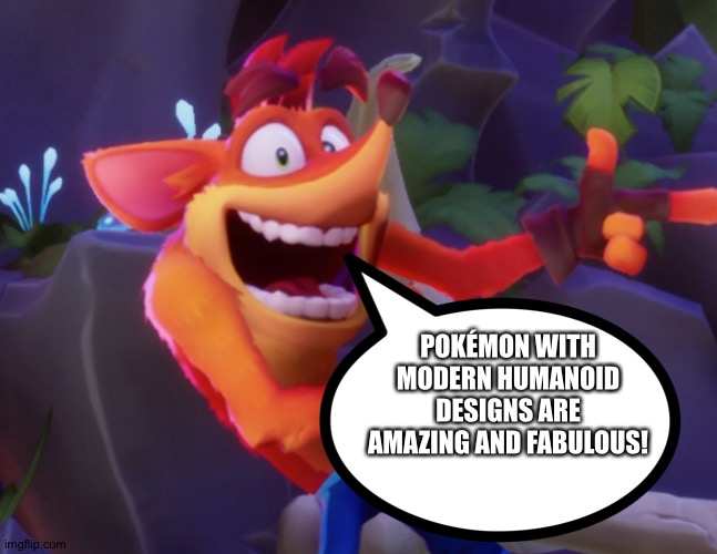 Crash bandicoot loves Pokémon with Pokémon with Modern Humanoid designs | POKÉMON WITH MODERN HUMANOID DESIGNS ARE AMAZING AND FABULOUS! | image tagged in crash bandicoot | made w/ Imgflip meme maker