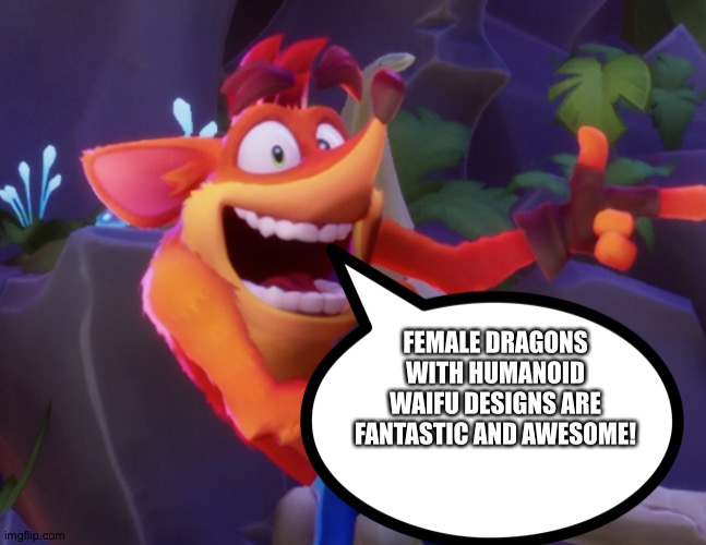 Even Crash loves Female Dragons with Humanoid waifu designs | FEMALE DRAGONS WITH HUMANOID WAIFU DESIGNS ARE FANTASTIC AND AWESOME! | image tagged in crash bandicoot | made w/ Imgflip meme maker