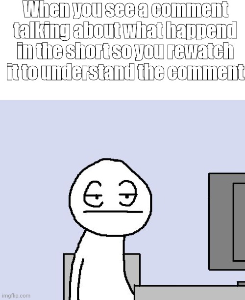 This happens to me everytime | When you see a comment talking about what happend in the short so you rewatch it to understand the comment | image tagged in bored of this crap | made w/ Imgflip meme maker