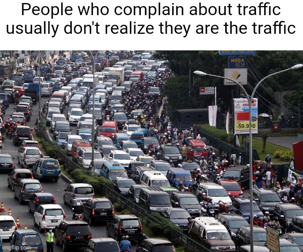 Meme #2,523 | People who complain about traffic usually don't realize they are the traffic | image tagged in memes,shower thoughts,traffic,people,true,deep thoughts | made w/ Imgflip meme maker