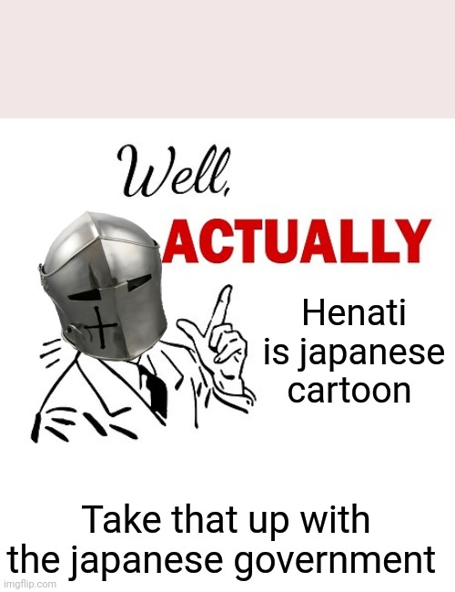 Well Actually | Henati is japanese cartoon; Take that up with the japanese government | image tagged in well actually | made w/ Imgflip meme maker