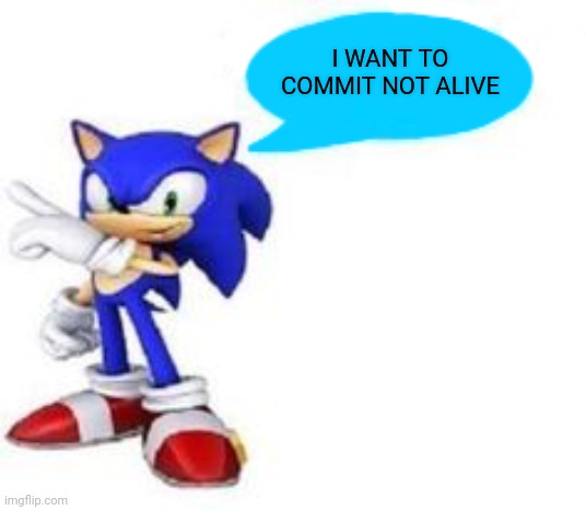 Low quality sonic says | I WANT TO COMMIT NOT ALIVE | image tagged in low quality sonic says,sonic says,help | made w/ Imgflip meme maker