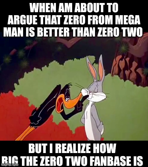 Daffy Duck argument fail | WHEN AM ABOUT TO ARGUE THAT ZERO FROM MEGA MAN IS BETTER THAN ZERO TWO; BUT I REALIZE HOW BIG THE ZERO TWO FANBASE IS | image tagged in daffy duck argument fail | made w/ Imgflip meme maker
