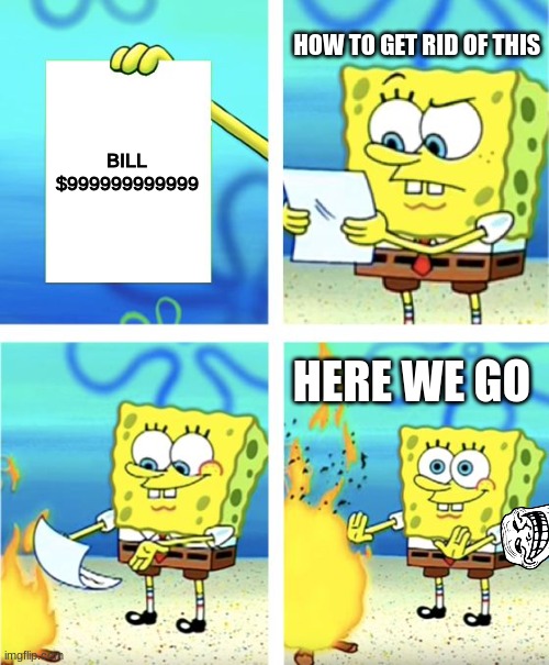 Spongebob Burning Paper | HOW TO GET RID OF THIS; BILL $999999999999; HERE WE GO | image tagged in spongebob burning paper | made w/ Imgflip meme maker