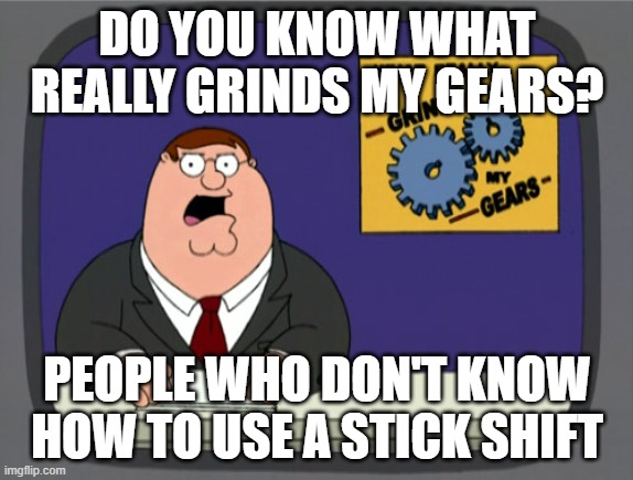 Peter Griffin News | DO YOU KNOW WHAT REALLY GRINDS MY GEARS? PEOPLE WHO DON'T KNOW HOW TO USE A STICK SHIFT | image tagged in memes,peter griffin news | made w/ Imgflip meme maker