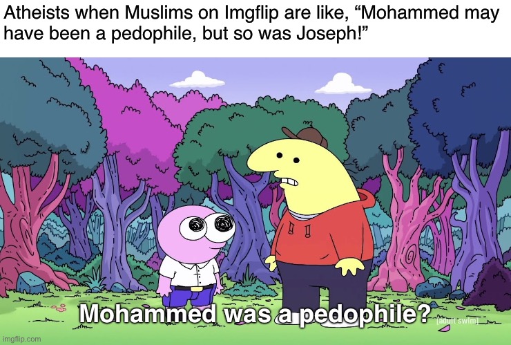 Why admit it lol | Atheists when Muslims on Imgflip are like, “Mohammed may
have been a pedophile, but so was Joseph!”; Mohammed was a pedophile? | image tagged in you kiss your dad on the mouth,muslims,islam,christianity,atheism,pedophiles | made w/ Imgflip meme maker