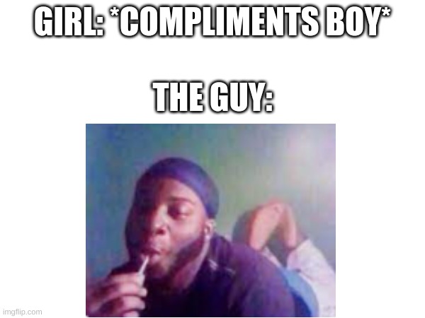 It's so true though | GIRL: *COMPLIMENTS BOY*; THE GUY: | image tagged in memes,funny,fun,blank white template,relatable memes,relatable | made w/ Imgflip meme maker