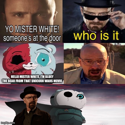 Unicorn wars is confirmed to be canon to the breaking bad universe | HELLO MISTER WHITE, I’M BLUEY THE BEAR FROM THAT UNICORN WARS MOVIE | image tagged in yo mister white someone s at the door,walter white,jesse pinkman,unicorn wars | made w/ Imgflip meme maker