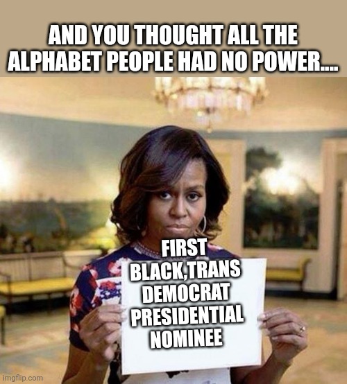 God help us | AND YOU THOUGHT ALL THE ALPHABET PEOPLE HAD NO POWER.... FIRST BLACK,TRANS DEMOCRAT PRESIDENTIAL NOMINEE | image tagged in michelle obama blank sheet | made w/ Imgflip meme maker