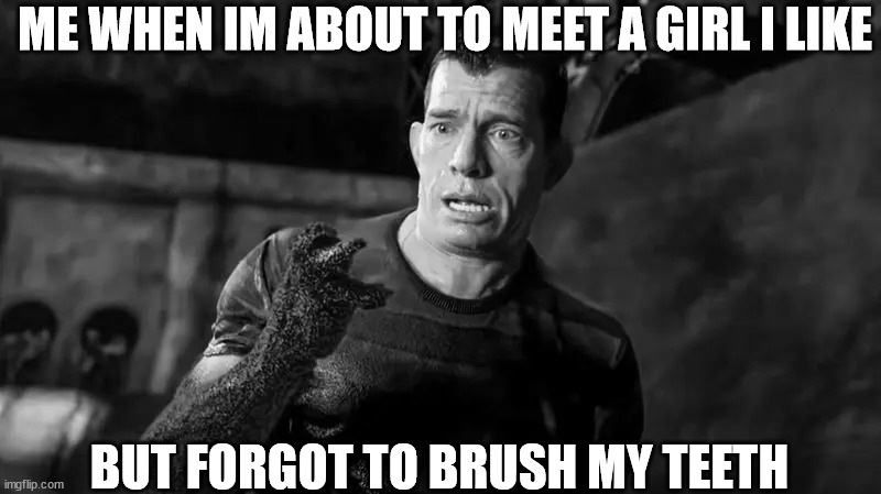 happens every time | ME WHEN IM ABOUT TO MEET A GIRL I LIKE; BUT FORGOT TO BRUSH MY TEETH | image tagged in relatable memes | made w/ Imgflip meme maker