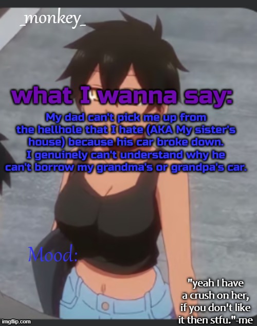 monkey's natsumi temp | My dad can't pick me up from the hellhole that I hate (AKA My sister's house) because his car broke down. I genuinely can't understand why he can't borrow my grandma's or grandpa's car. | image tagged in monkey's natsumi temp | made w/ Imgflip meme maker