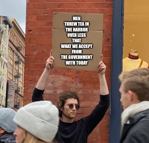 Man with sign | MEN THREW TEA IN THE HARBOR OVER LESS THAT WHAT WE ACCEPT FROM THE GOVERNMENT WITH TODAY | image tagged in man with sign | made w/ Imgflip meme maker