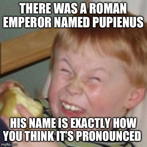 laughing kid | THERE WAS A ROMAN EMPEROR NAMED PUPIENUS; HIS NAME IS EXACTLY HOW YOU THINK IT’S PRONOUNCED | image tagged in laughing kid | made w/ Imgflip meme maker
