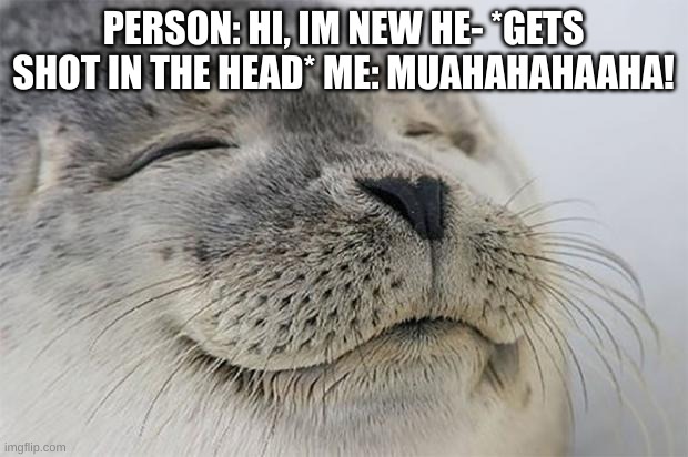 Satisfied Seal Meme | PERSON: HI, IM NEW HE- *GETS SHOT IN THE HEAD* ME: MUAHAHAHAAHA! | image tagged in memes,satisfied seal | made w/ Imgflip meme maker