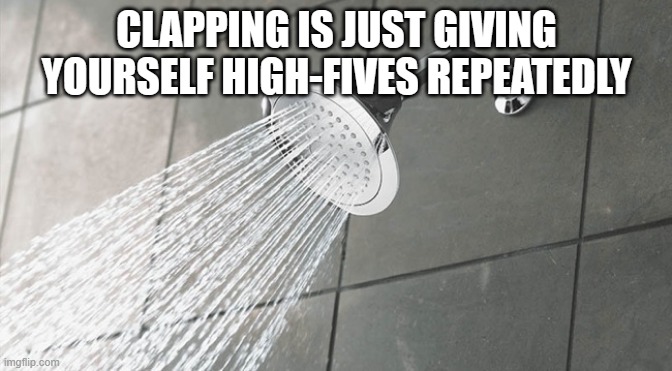 Shower Thoughts | CLAPPING IS JUST GIVING YOURSELF HIGH-FIVES REPEATEDLY | image tagged in shower thoughts | made w/ Imgflip meme maker