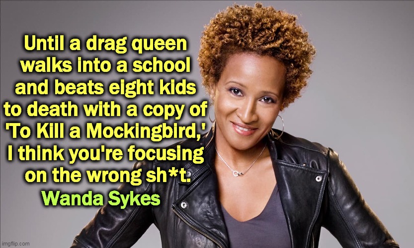 priorities | Until a drag queen 
walks into a school 
and beats eight kids 
to death with a copy of 
'To Kill a Mockingbird,' 
I think you're focusing 
on the wrong sh*t. Wanda Sykes | image tagged in drag queen,school shootings,to kill a mockingbird,priorities | made w/ Imgflip meme maker